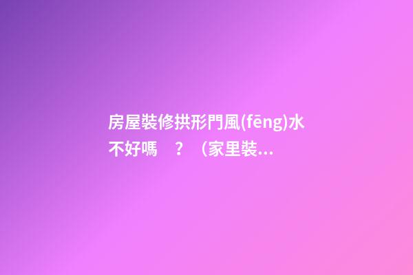 房屋裝修拱形門風(fēng)水不好嗎？（家里裝修拱形門風(fēng)水好不好）